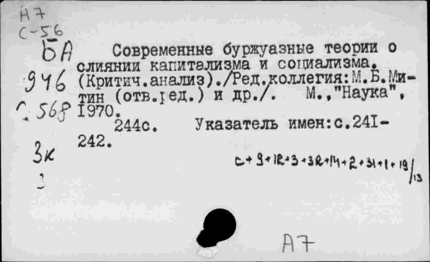 ﻿Ь Р Современные буржуазные теории о , слиянии капитализма и социализма.
574 (Критич.анализ)./Ред.коллегия:М.Б.Митин (отв.у ед.) и др./. М.♦ Наука , С 54? 1970.
и 244с.
Указатель имен:с.241-
Зк 242‘

АЗ-